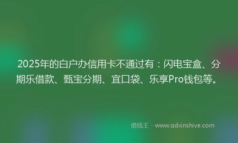 2025年的白户办信用卡不通过有：闪电宝盒、分期乐借款、甄宝分期、宜口袋、乐享Pro钱包等。