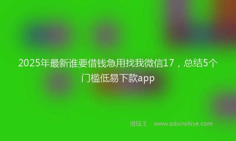 2025年最新谁要借钱急用找我微信17，总结5个门槛低易下款app