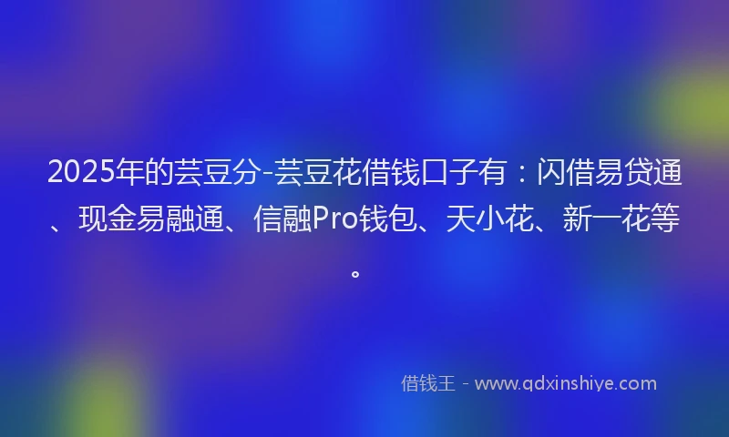 2025年的芸豆分-芸豆花借钱口子有：闪借易贷通、现金易融通、信融Pro钱包、天小花、新一花等。