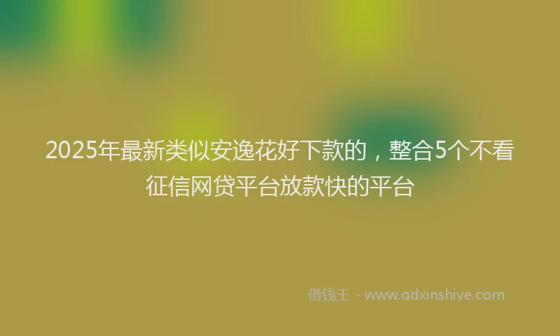 2025年最新类似安逸花好下款的，整合5个不看征信网贷平台放款快的平台