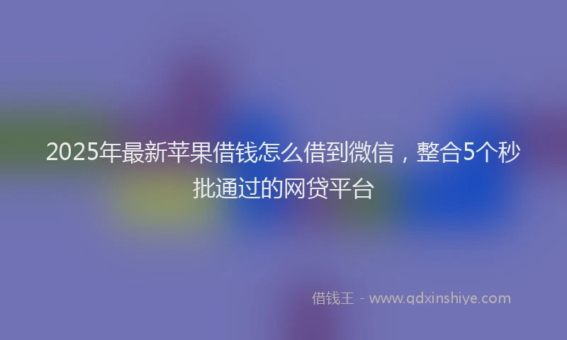 2025年最新苹果借钱怎么借到微信，整合5个秒批通过的网贷平台