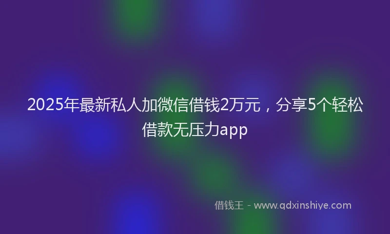 2025年最新私人加微信借钱2万元，分享5个轻松借款无压力app