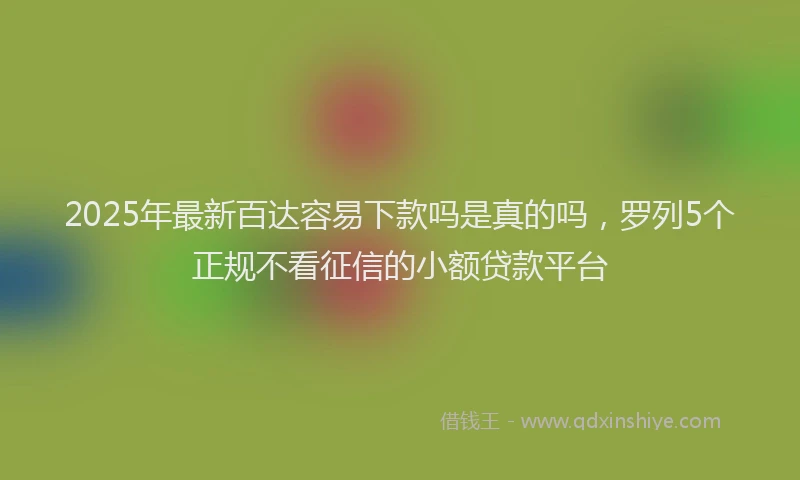 2025年最新百达容易下款吗是真的吗，罗列5个正规不看征信的小额贷款平台