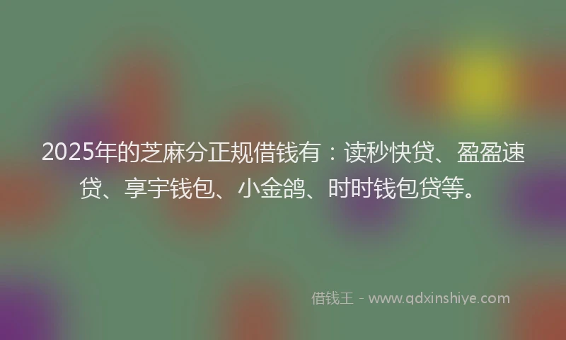 2025年的芝麻分正规借钱有：读秒快贷、盈盈速贷、享宇钱包、小金鸽、时时钱包贷等。