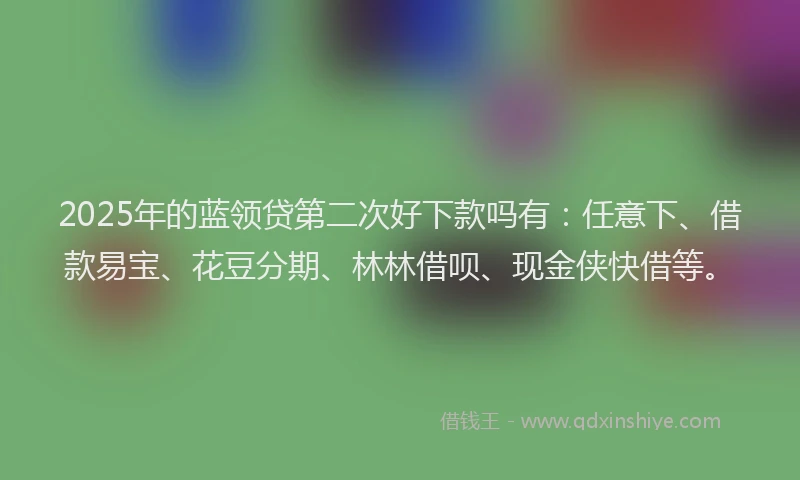 2025年的蓝领贷第二次好下款吗有：任意下、借款易宝、花豆分期、林林借呗、现金侠快借等。