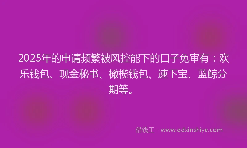 2025年的申请频繁被风控能下的口子免审有：欢乐钱包、现金秘书、橄榄钱包、速下宝、蓝鲸分期等。