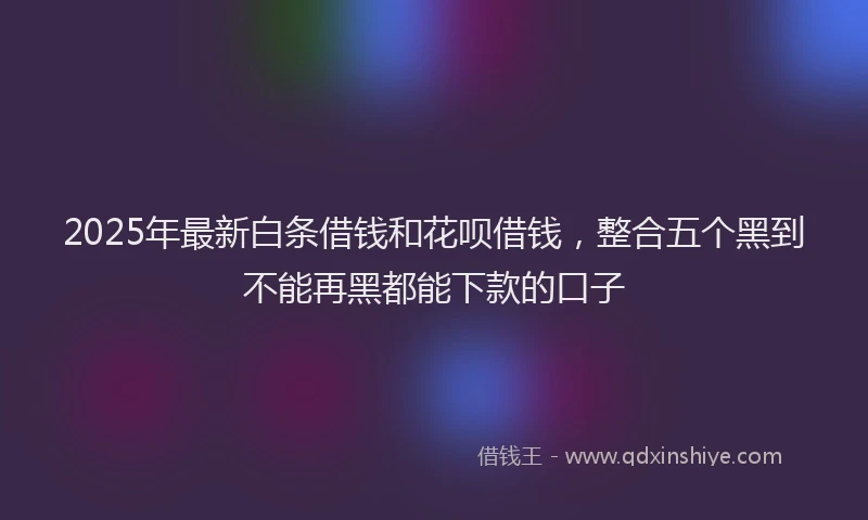 2025年最新白条借钱和花呗借钱，整合五个黑到不能再黑都能下款的口子