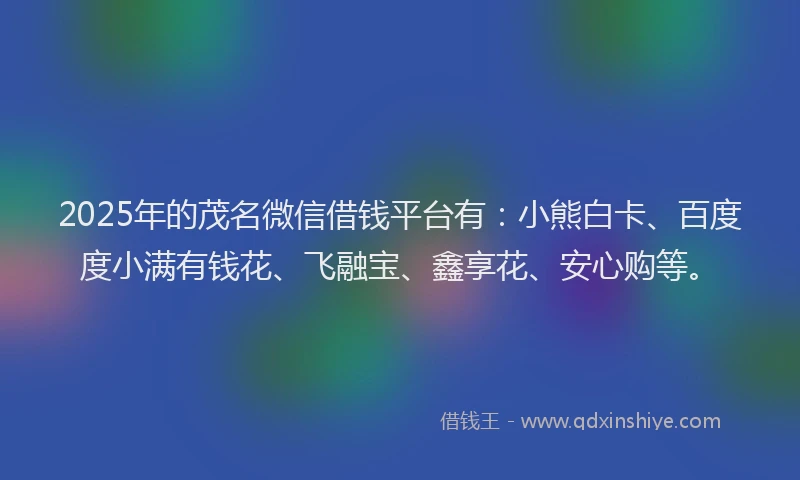 2025年的茂名微信借钱平台有：小熊白卡、百度度小满有钱花、飞融宝、鑫享花、安心购等。