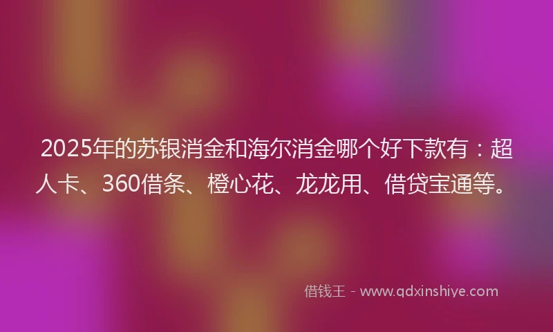 2025年的苏银消金和海尔消金哪个好下款有：超人卡、360借条、橙心花、龙龙用、借贷宝通等。