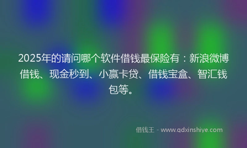 2025年的请问哪个软件借钱最保险有：新浪微博借钱、现金秒到、小赢卡贷、借钱宝盒、智汇钱包等。