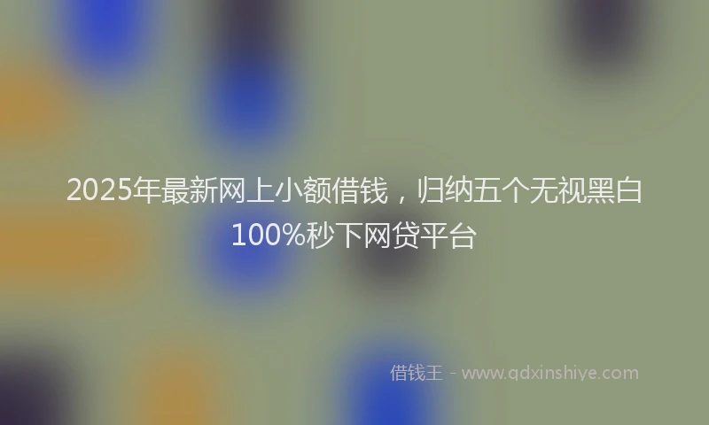2025年最新网上小额借钱，归纳五个无视黑白100%秒下网贷平台