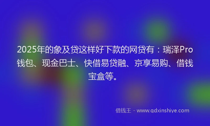 2025年的象及贷这样好下款的网贷有：瑞泽Pro钱包、现金巴士、快借易贷融、京享易购、借钱宝盒等。