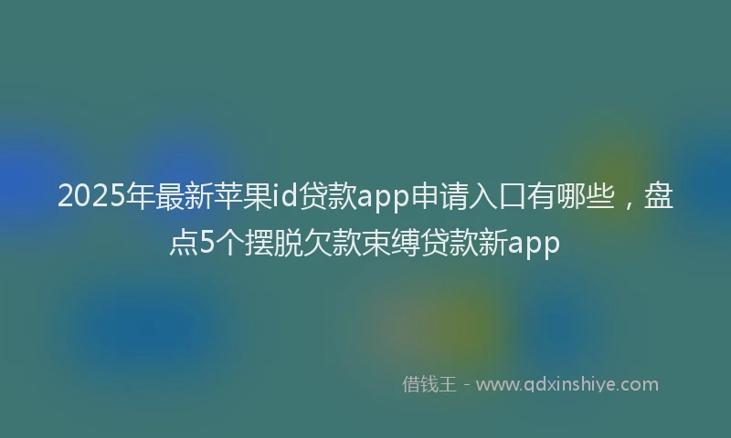 2025年最新苹果id贷款app申请入口有哪些，盘点5个摆脱欠款束缚贷款新app