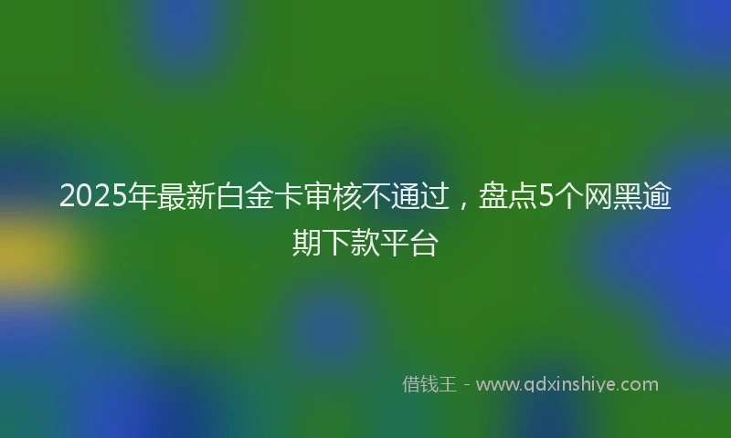 2025年最新白金卡审核不通过，盘点5个网黑逾期下款平台