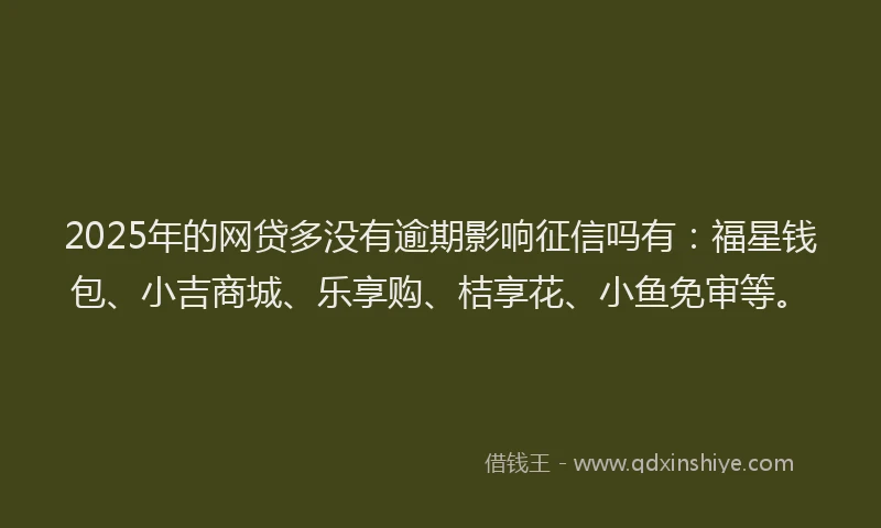 2025年的网贷多没有逾期影响征信吗有：福星钱包、小吉商城、乐享购、桔享花、小鱼免审等。