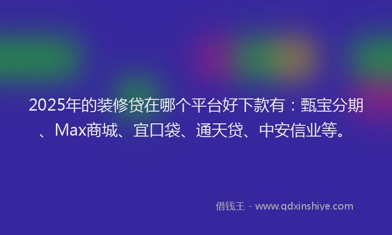 2025年的装修贷在哪个平台好下款有：甄宝分期、Max商城、宜口袋、通天贷、中安信业等。