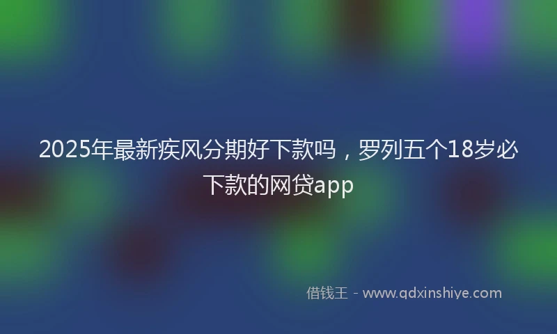 2025年最新疾风分期好下款吗，罗列五个18岁必下款的网贷app