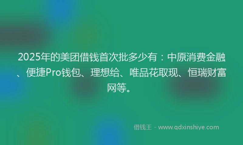 2025年的美团借钱首次批多少有：中原消费金融、便捷Pro钱包、理想给、唯品花取现、恒瑞财富网等。