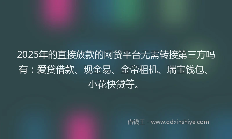 2025年的直接放款的网贷平台无需转接第三方吗有：爱贷借款、现金易、金帝租机、瑞宝钱包、小花快贷等。