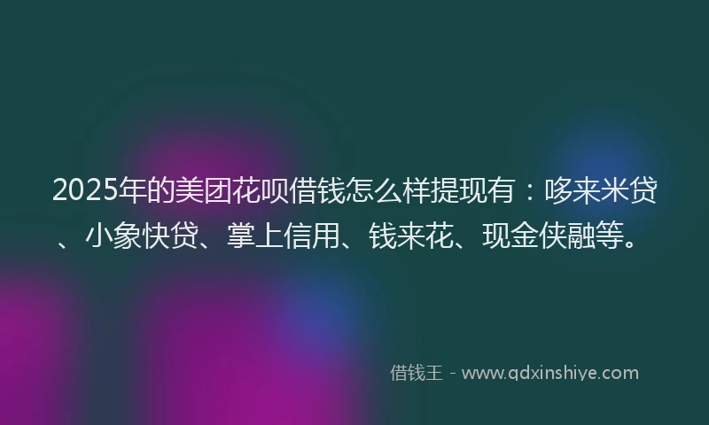 2025年的美团花呗借钱怎么样提现有：哆来米贷、小象快贷、掌上信用、钱来花、现金侠融等。