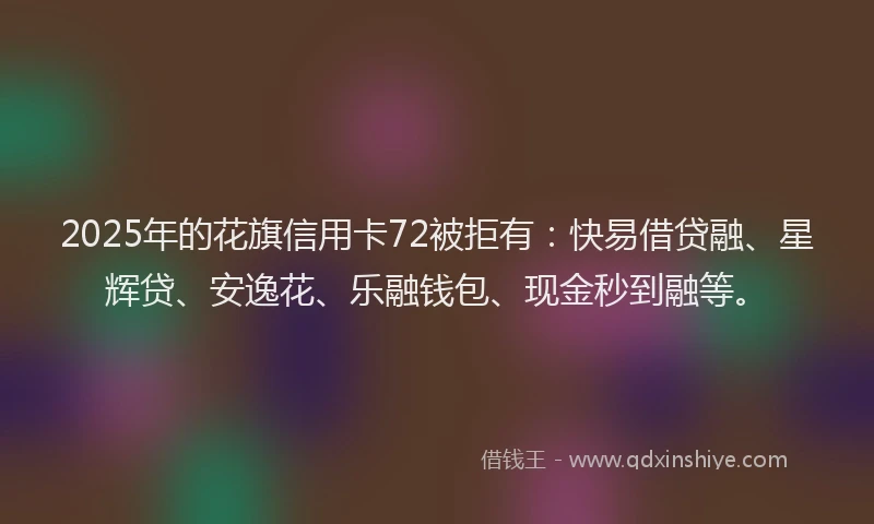2025年的花旗信用卡72被拒有：快易借贷融、星辉贷、安逸花、乐融钱包、现金秒到融等。