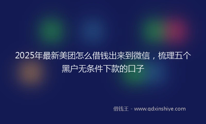 2025年最新美团怎么借钱出来到微信，梳理五个黑户无条件下款的口子