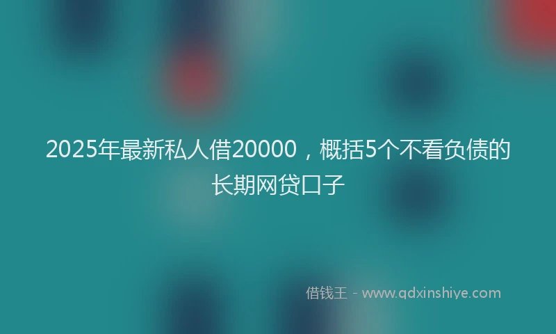 2025年最新私人借20000，概括5个不看负债的长期网贷口子