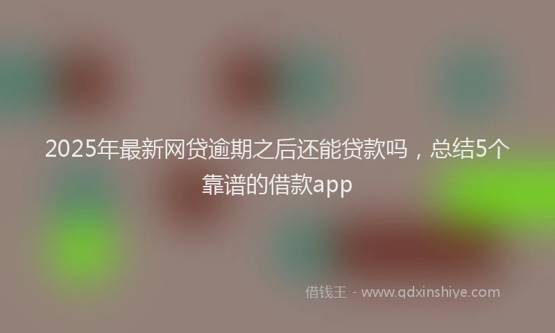 2025年最新网贷逾期之后还能贷款吗，总结5个靠谱的借款app