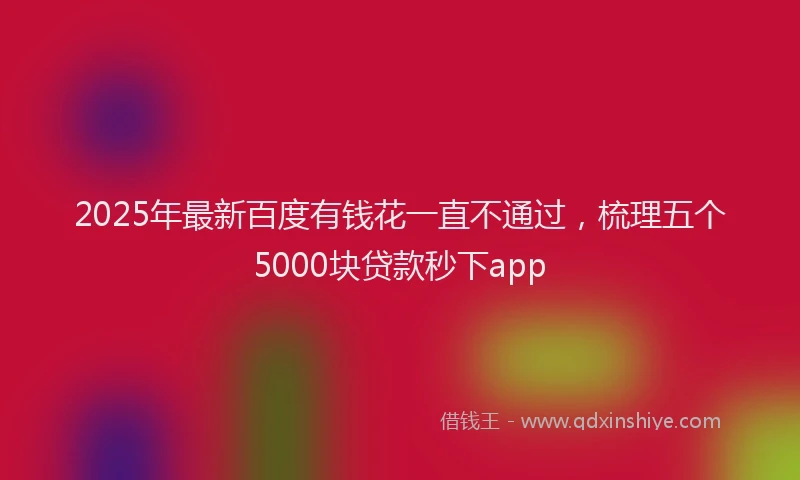 2025年最新百度有钱花一直不通过，梳理五个5000块贷款秒下app