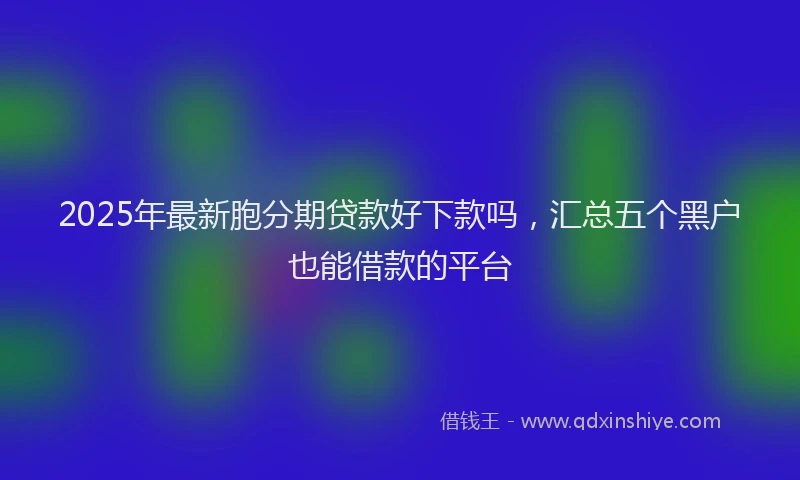 2025年最新胞分期贷款好下款吗，汇总五个黑户也能借款的平台