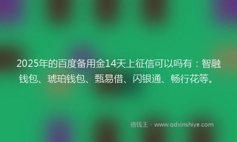 2025年的百度备用金14天上征信可以吗有：智融钱包、琥珀钱包、甄易借、闪银通、畅行花等。