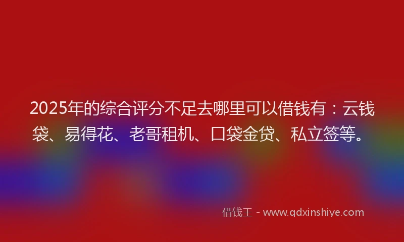 2025年的综合评分不足去哪里可以借钱有：云钱袋、易得花、老哥租机、口袋金贷、私立签等。