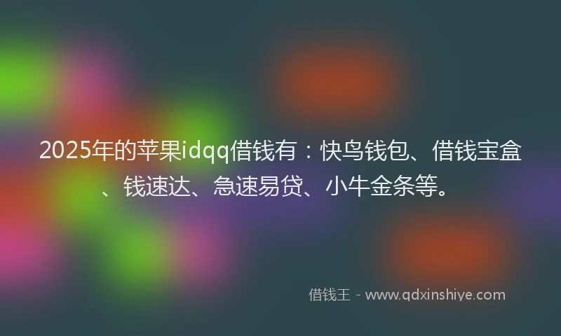 2025年的苹果idqq借钱有：快鸟钱包、借钱宝盒、钱速达、急速易贷、小牛金条等。