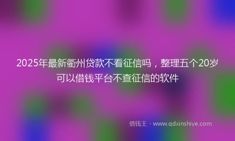 2025年最新衢州贷款不看征信吗，整理五个20岁可以借钱平台不查征信的软件