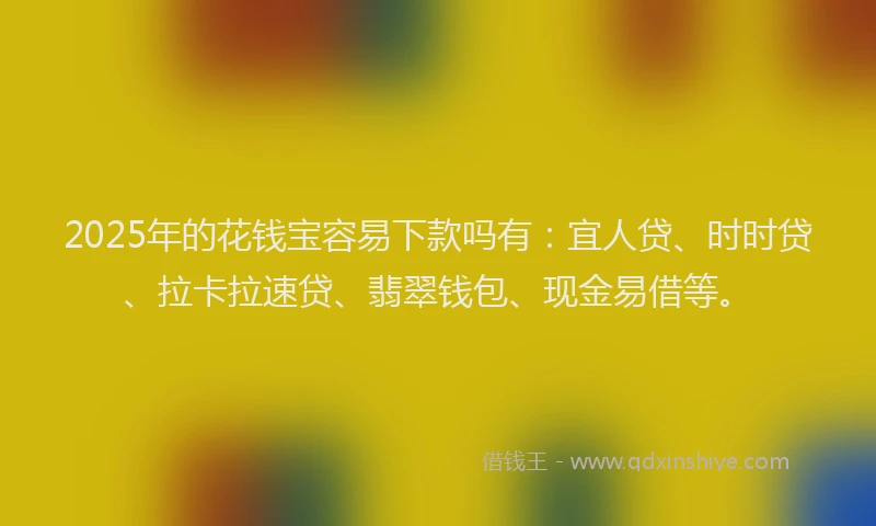 2025年的花钱宝容易下款吗有：宜人贷、时时贷、拉卡拉速贷、翡翠钱包、现金易借等。