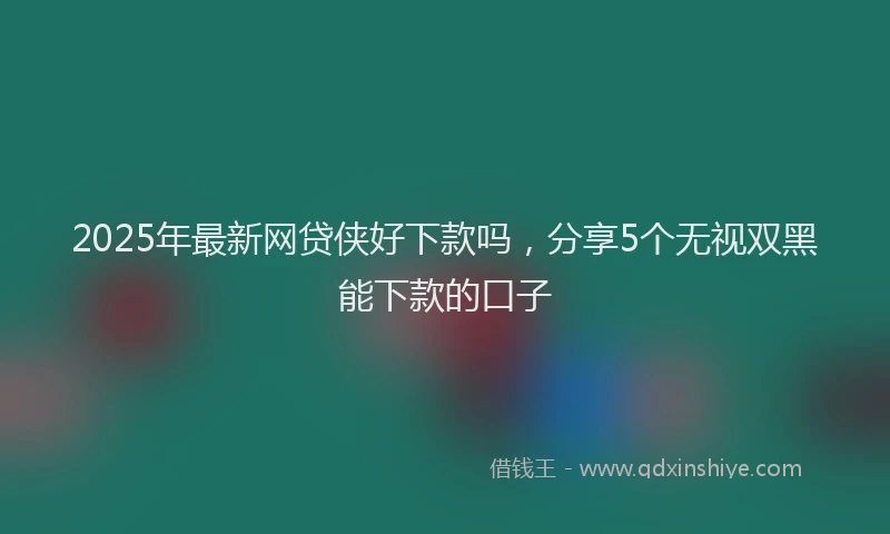 2025年最新网贷侠好下款吗，分享5个无视双黑能下款的口子