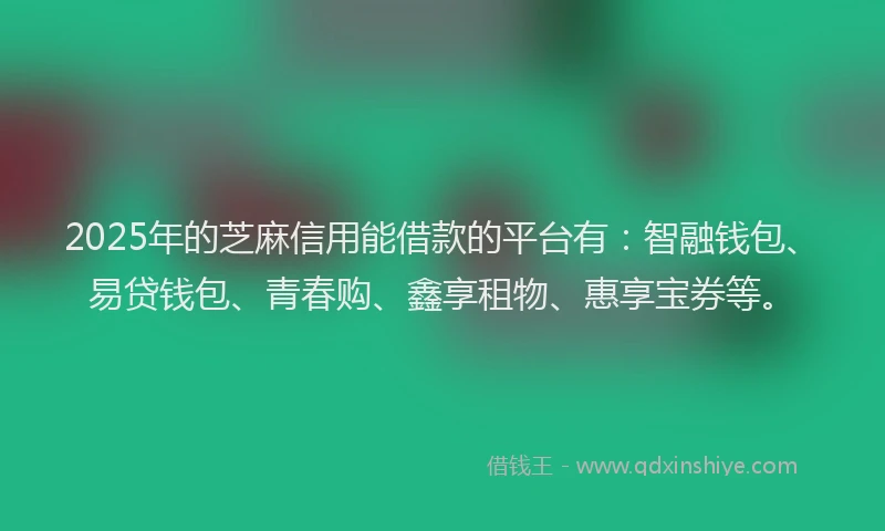 2025年的芝麻信用能借款的平台有：智融钱包、易贷钱包、青春购、鑫享租物、惠享宝券等。
