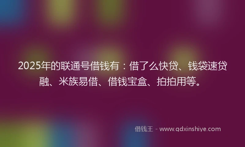 2025年的联通号借钱有：借了么快贷、钱袋速贷融、米族易借、借钱宝盒、拍拍用等。