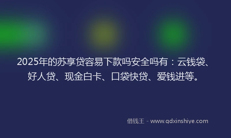 2025年的苏享贷容易下款吗安全吗有：云钱袋、好人贷、现金白卡、口袋快贷、爱钱进等。