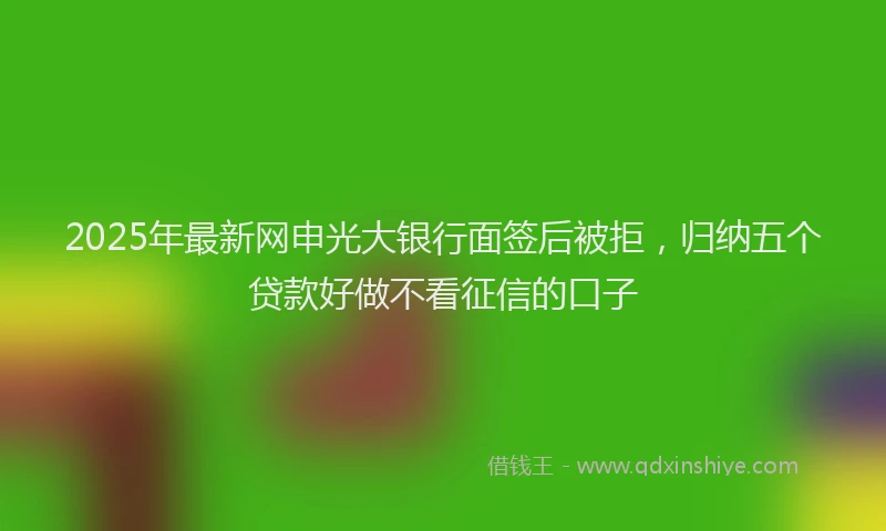 2025年最新网申光大银行面签后被拒，归纳五个贷款好做不看征信的口子