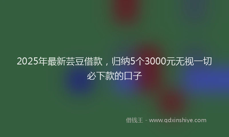 2025年最新芸豆借款，归纳5个3000元无视一切必下款的口子