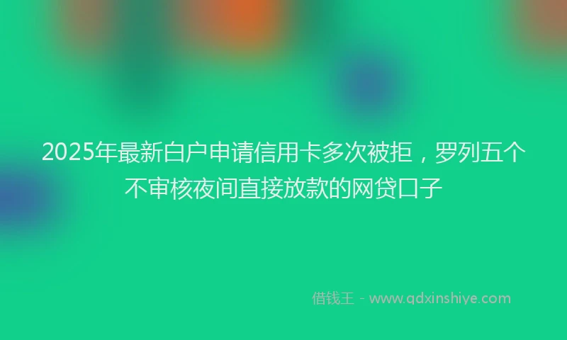 2025年最新白户申请信用卡多次被拒，罗列五个不审核夜间直接放款的网贷口子