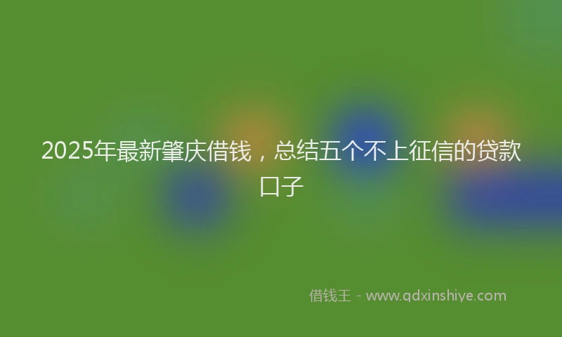 2025年最新肇庆借钱，总结五个不上征信的贷款口子