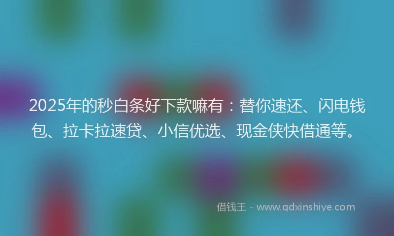 2025年的秒白条好下款嘛有：替你速还、闪电钱包、拉卡拉速贷、小信优选、现金侠快借通等。