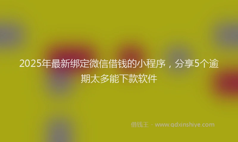 2025年最新绑定微信借钱的小程序，分享5个逾期太多能下款软件