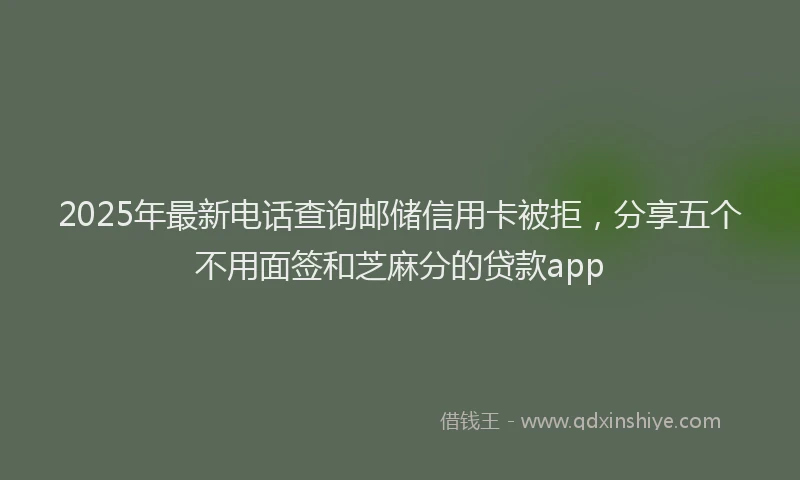 2025年最新电话查询邮储信用卡被拒，分享五个不用面签和芝麻分的贷款app