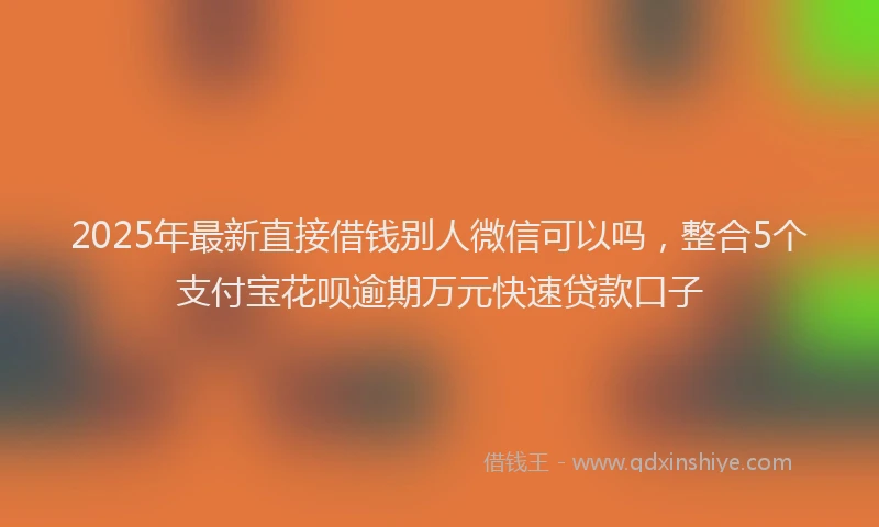 2025年最新直接借钱别人微信可以吗，整合5个支付宝花呗逾期万元快速贷款口子