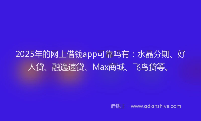 2025年的网上借钱app可靠吗有：水晶分期、好人贷、融逸速贷、Max商城、飞鸟贷等。