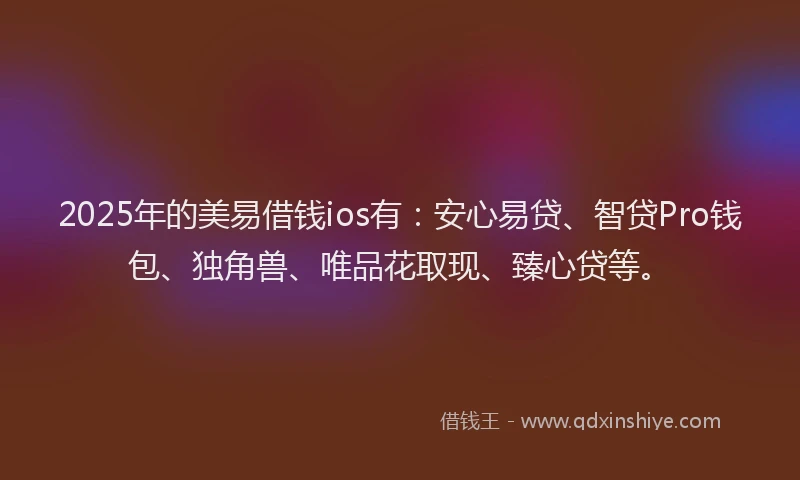 2025年的美易借钱ios有：安心易贷、智贷Pro钱包、独角兽、唯品花取现、臻心贷等。