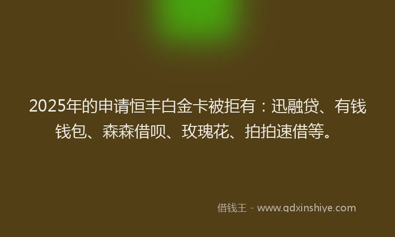 2025年的申请恒丰白金卡被拒有：迅融贷、有钱钱包、森森借呗、玫瑰花、拍拍速借等。